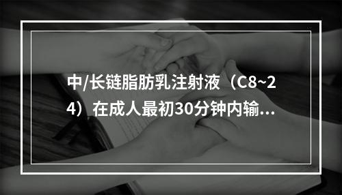 中/长链脂肪乳注射液（C8~24）在成人最初30分钟内输入速