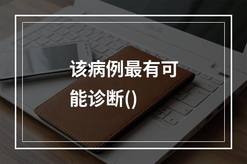 该病例最有可能诊断()