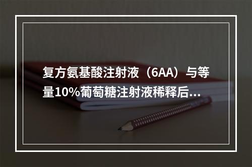 复方氨基酸注射液（6AA）与等量10%葡萄糖注射液稀释后缓慢