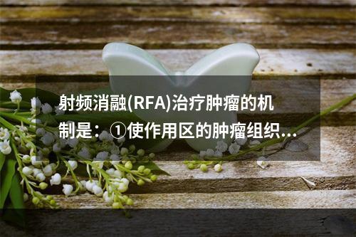 射频消融(RFA)治疗肿瘤的机制是：①使作用区的肿瘤组织发生