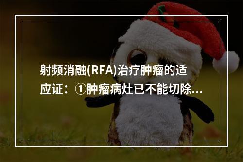 射频消融(RFA)治疗肿瘤的适应证：①肿瘤病灶已不能切除或患