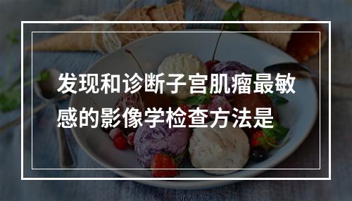 发现和诊断子宫肌瘤最敏感的影像学检查方法是