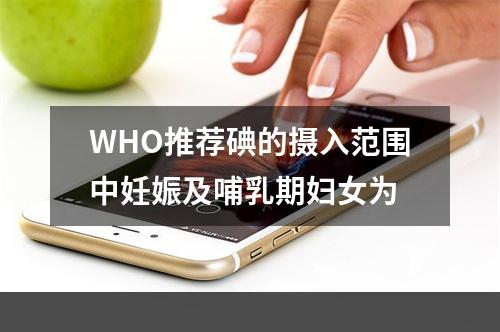 WHO推荐碘的摄入范围中妊娠及哺乳期妇女为