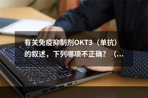 有关免疫抑制剂OKT3（单抗）的叙述，下列哪项不正确？（　　