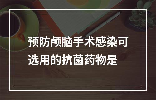 预防颅脑手术感染可选用的抗菌药物是