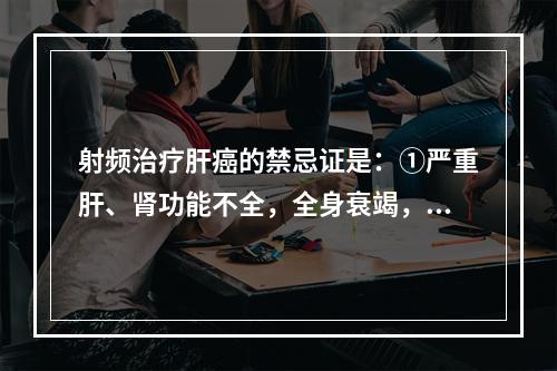 射频治疗肝癌的禁忌证是：①严重肝、肾功能不全，全身衰竭，有活