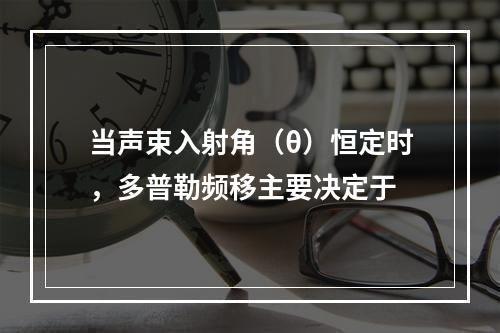 当声束入射角（θ）恒定时，多普勒频移主要决定于