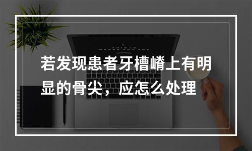 若发现患者牙槽嵴上有明显的骨尖，应怎么处理