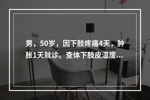 男，50岁，因下肢疼痛4天，肿胀1天就诊。查体下肢皮温度稍高