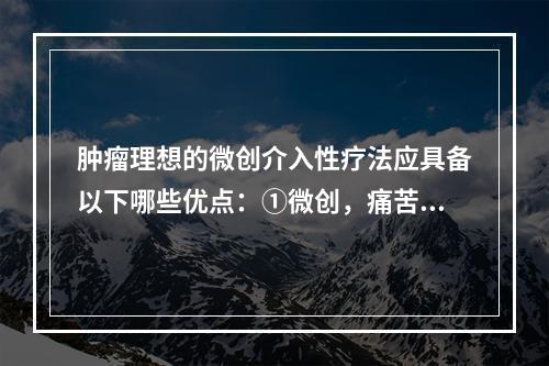 肿瘤理想的微创介入性疗法应具备以下哪些优点：①微创，痛苦小②