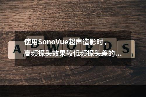 使用SonoVue超声造影时，高频探头效果较低频探头差的正确