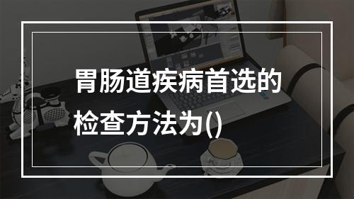 胃肠道疾病首选的检查方法为()