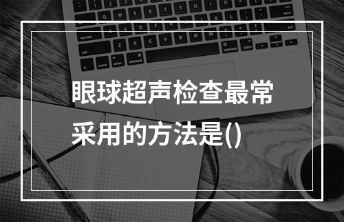 眼球超声检查最常采用的方法是()