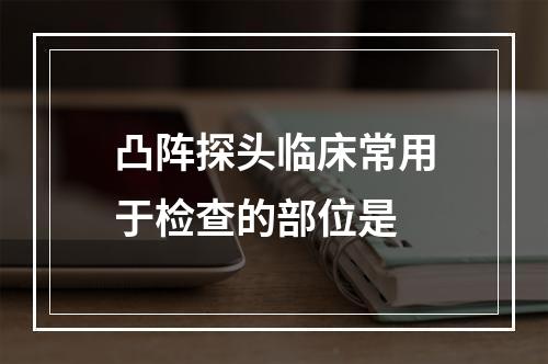 凸阵探头临床常用于检查的部位是