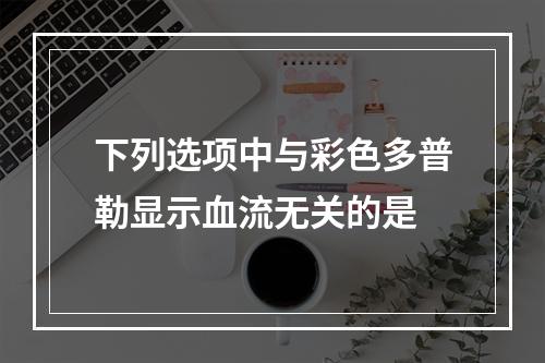 下列选项中与彩色多普勒显示血流无关的是