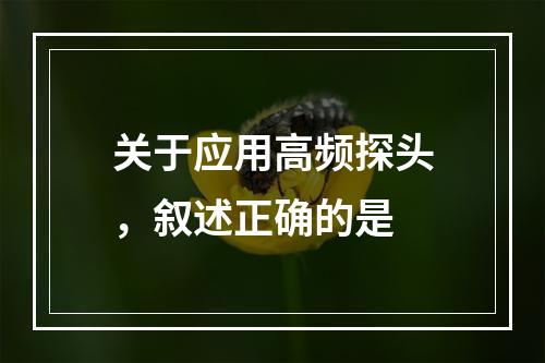 关于应用高频探头，叙述正确的是