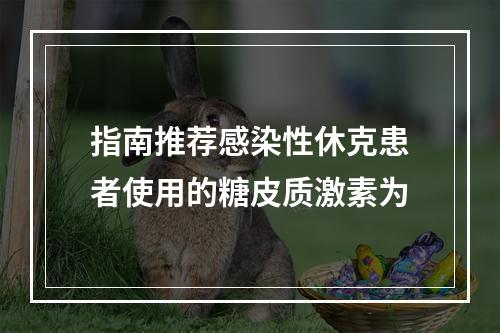 指南推荐感染性休克患者使用的糖皮质激素为