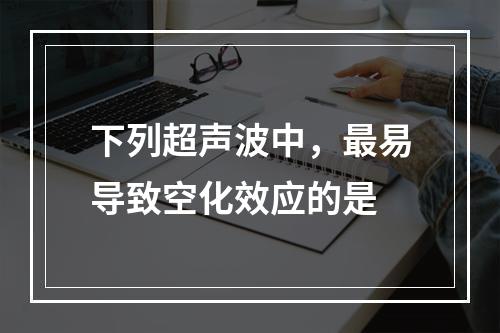 下列超声波中，最易导致空化效应的是