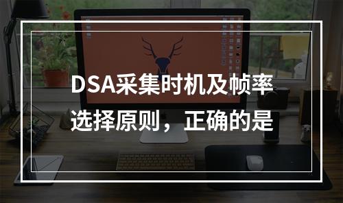 DSA采集时机及帧率选择原则，正确的是