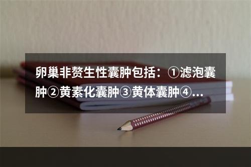 卵巢非赘生性囊肿包括：①滤泡囊肿②黄素化囊肿③黄体囊肿④卵巢