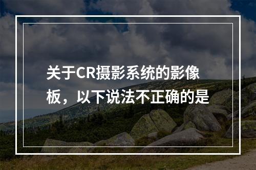 关于CR摄影系统的影像板，以下说法不正确的是