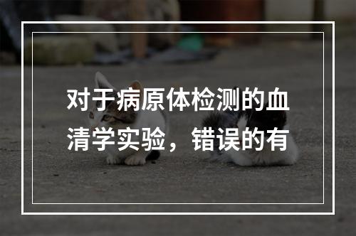 对于病原体检测的血清学实验，错误的有