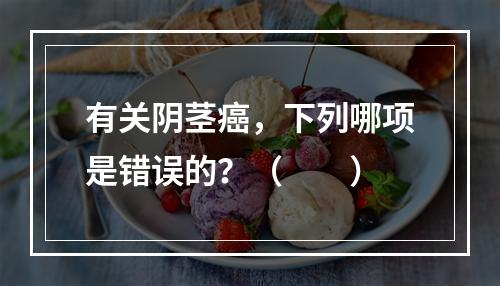 有关阴茎癌，下列哪项是错误的？（　　）