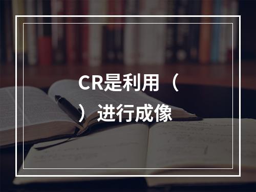 CR是利用（）进行成像