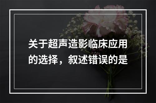 关于超声造影临床应用的选择，叙述错误的是