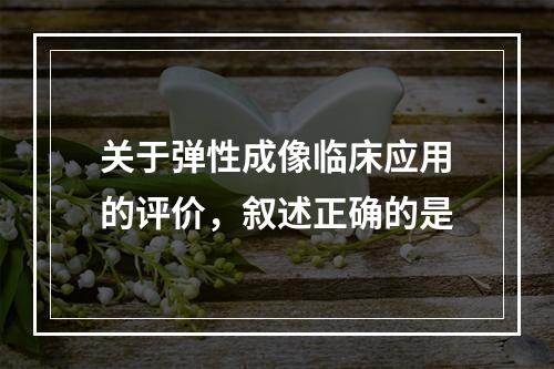 关于弹性成像临床应用的评价，叙述正确的是