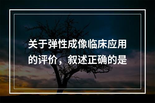 关于弹性成像临床应用的评价，叙述正确的是