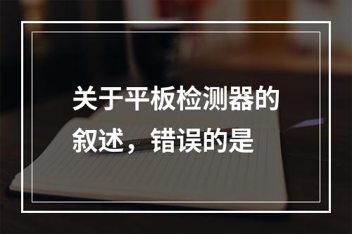 关于平板检测器的叙述，错误的是