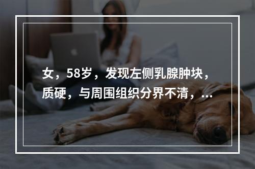 女，58岁，发现左侧乳腺肿块，质硬，与周围组织分界不清，乳腺