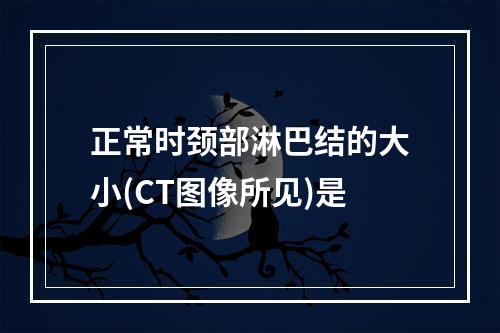 正常时颈部淋巴结的大小(CT图像所见)是