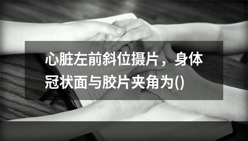 心脏左前斜位摄片，身体冠状面与胶片夹角为()