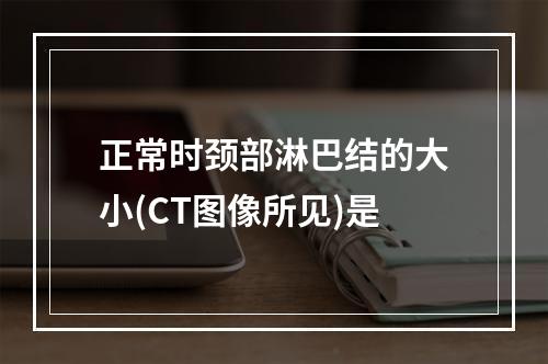 正常时颈部淋巴结的大小(CT图像所见)是