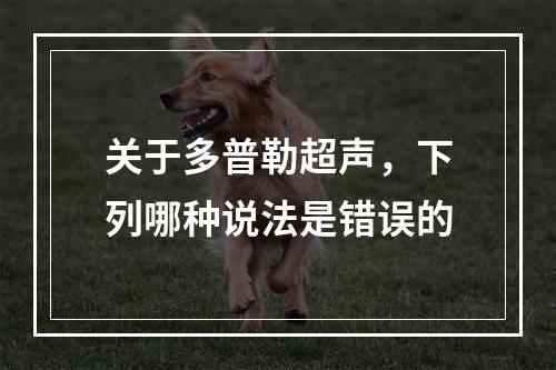 关于多普勒超声，下列哪种说法是错误的