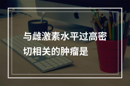 与雌激素水平过高密切相关的肿瘤是　