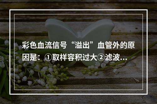 彩色血流信号“溢出”血管外的原因是：①取样容积过大②滤波器频