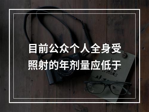 目前公众个人全身受照射的年剂量应低于