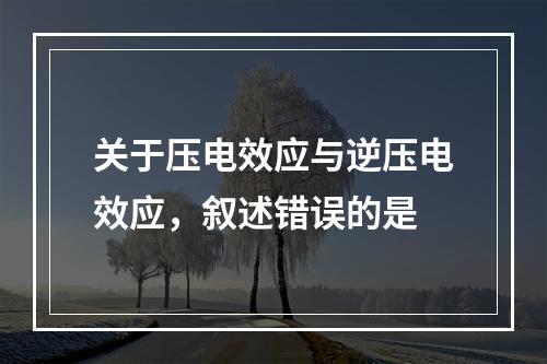 关于压电效应与逆压电效应，叙述错误的是