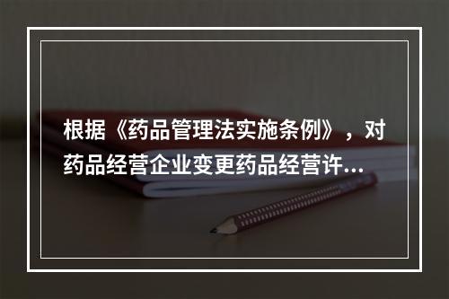 根据《药品管理法实施条例》，对药品经营企业变更药品经营许可事