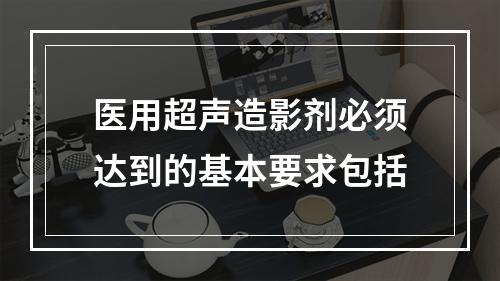 医用超声造影剂必须达到的基本要求包括