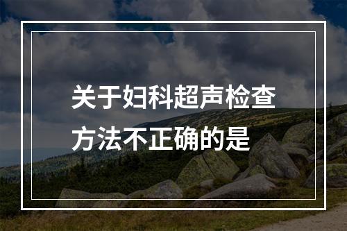 关于妇科超声检查方法不正确的是