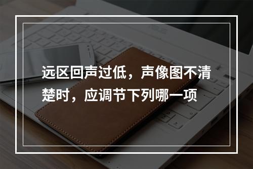 远区回声过低，声像图不清楚时，应调节下列哪一项