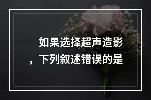 　如果选择超声造影，下列叙述错误的是