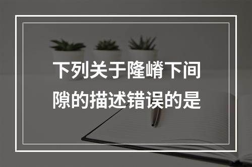 下列关于隆嵴下间隙的描述错误的是