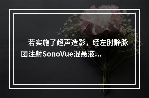 　若实施了超声造影，经左肘静脉团注射SonoVue混悬液2m