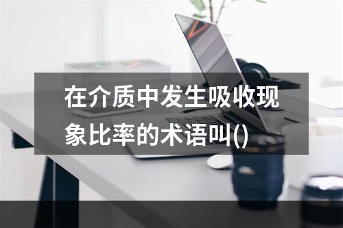 在介质中发生吸收现象比率的术语叫()