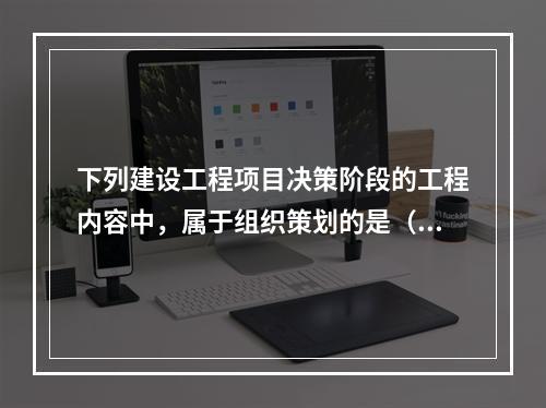 下列建设工程项目决策阶段的工程内容中，属于组织策划的是（　）